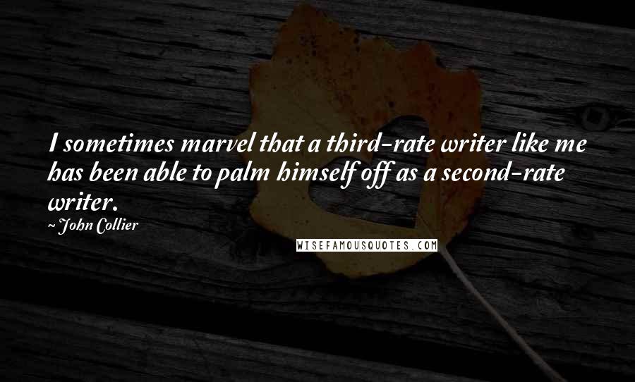 John Collier quotes: I sometimes marvel that a third-rate writer like me has been able to palm himself off as a second-rate writer. John Collier quotes: I sometimes marvel that a third-rate writer like me has been able to palm himself off as a second-rate writer.