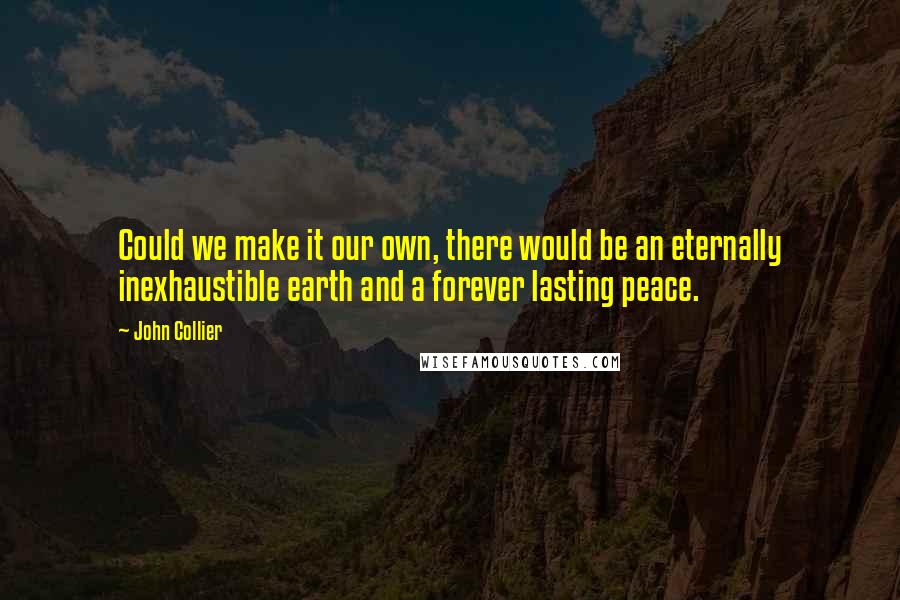 John Collier quotes: Could we make it our own, there would be an eternally inexhaustible earth and a forever lasting peace. John Collier quotes: Could we make it our own, there would be an eternally inexhaustible earth and a forever lasting peace.