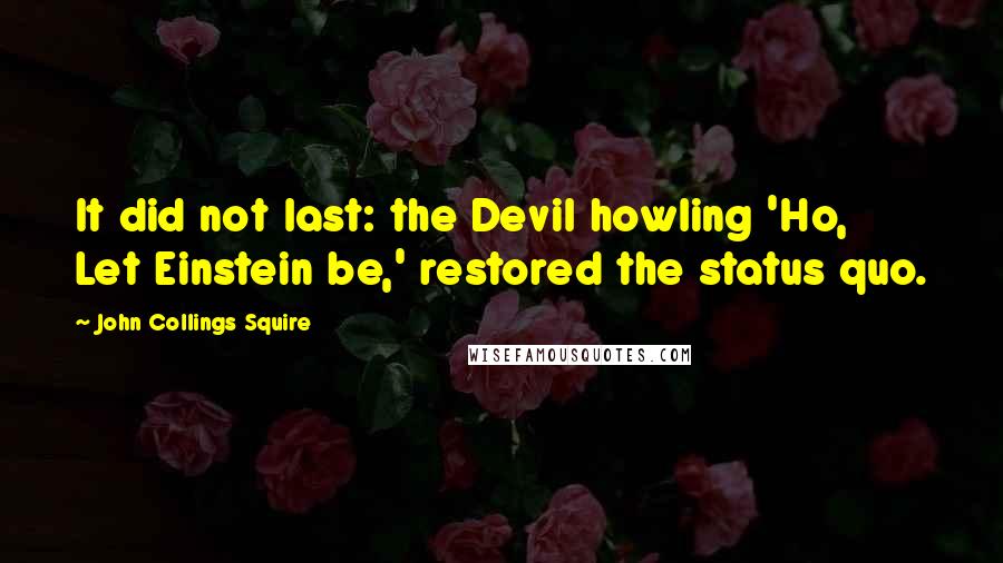 John Collings Squire quotes: It did not last: the Devil howling 'Ho, Let Einstein be,' restored the status quo.