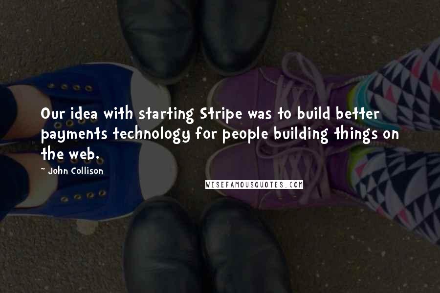 John Collison quotes: Our idea with starting Stripe was to build better payments technology for people building things on the web.