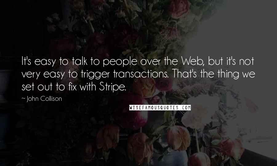 John Collison quotes: It's easy to talk to people over the Web, but it's not very easy to trigger transactions. That's the thing we set out to fix with Stripe.