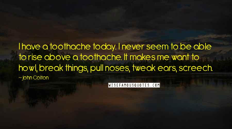 John Colton quotes: I have a toothache today. I never seem to be able to rise above a toothache. It makes me want to howl, break things, pull noses, tweak ears, screech. John Colton quotes: I have a toothache today. I never seem to be able to rise above a toothache. It makes me want to howl, break things, pull noses, tweak ears, screech.