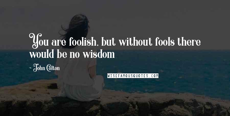 John Colton quotes: You are foolish, but without fools there would be no wisdom