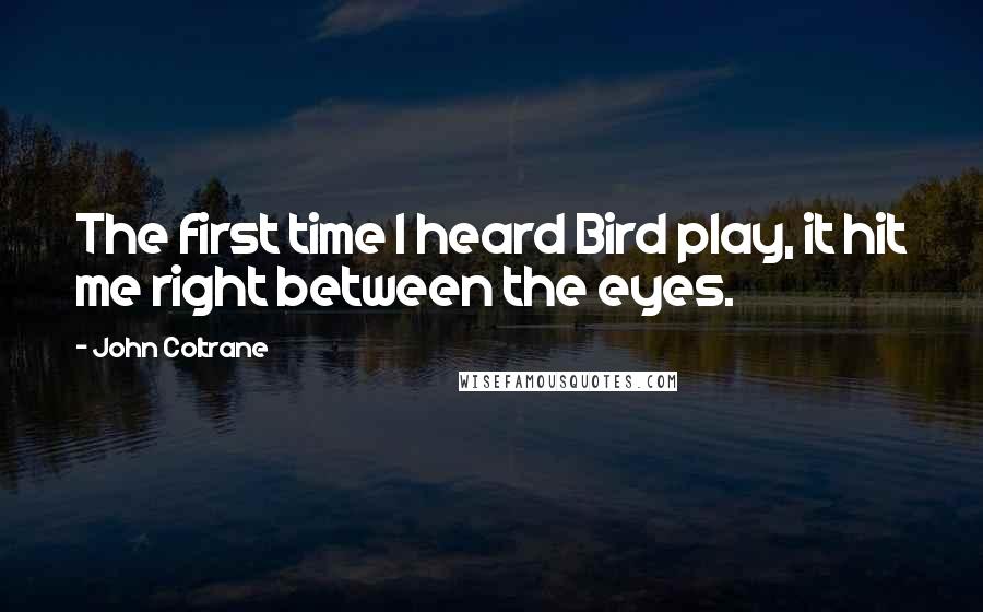 John Coltrane quotes: The first time I heard Bird play, it hit me right between the eyes.