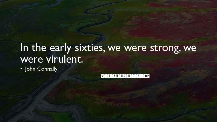 John Connally quotes: In the early sixties, we were strong, we were virulent.