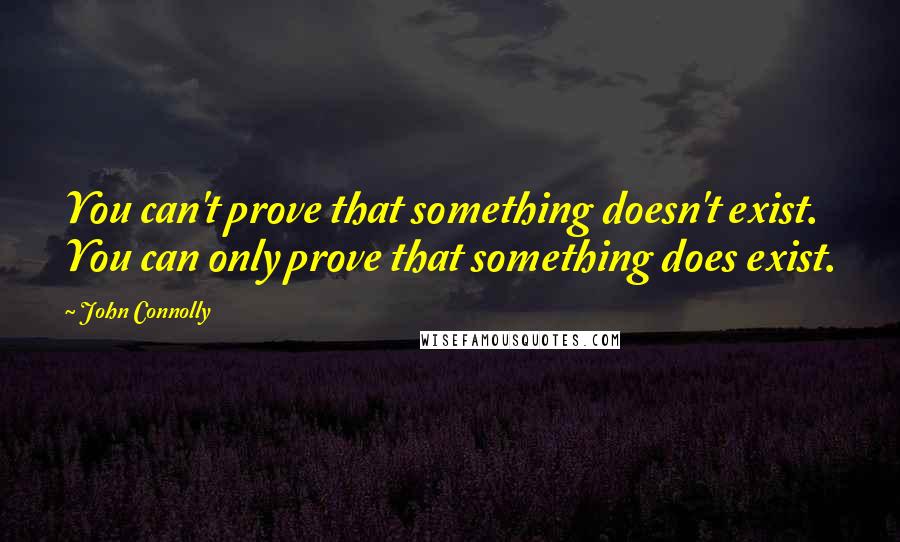 John Connolly quotes: You can't prove that something doesn't exist. You can only prove that something does exist.