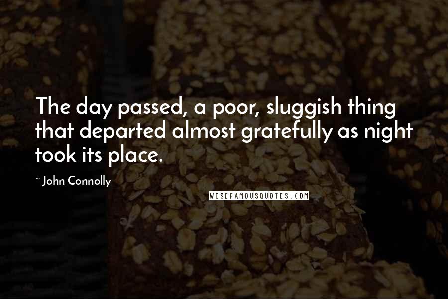 John Connolly quotes: The day passed, a poor, sluggish thing that departed almost gratefully as night took its place.