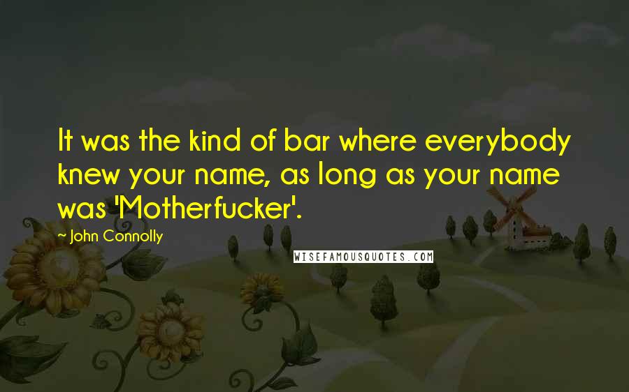 John Connolly quotes: It was the kind of bar where everybody knew your name, as long as your name was 'Motherfucker'.