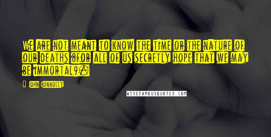 John Connolly quotes: We are not meant to know the time or the nature of our deaths (for all of us secretly hope that we may be immortal).