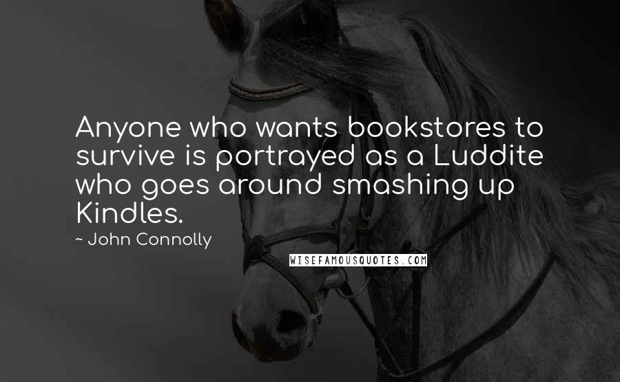 John Connolly quotes: Anyone who wants bookstores to survive is portrayed as a Luddite who goes around smashing up Kindles.