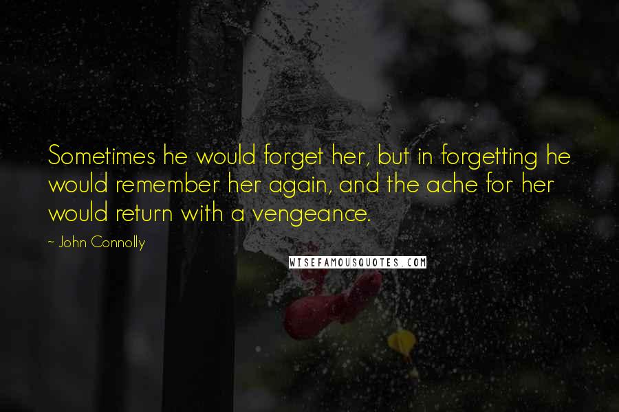 John Connolly quotes: Sometimes he would forget her, but in forgetting he would remember her again, and the ache for her would return with a vengeance.