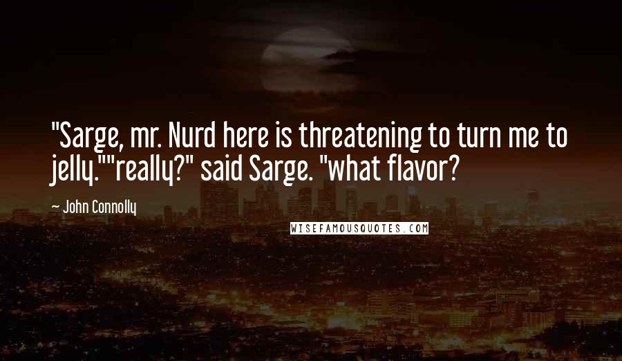 John Connolly quotes: "Sarge, mr. Nurd here is threatening to turn me to jelly.""really?" said Sarge. "what flavor?