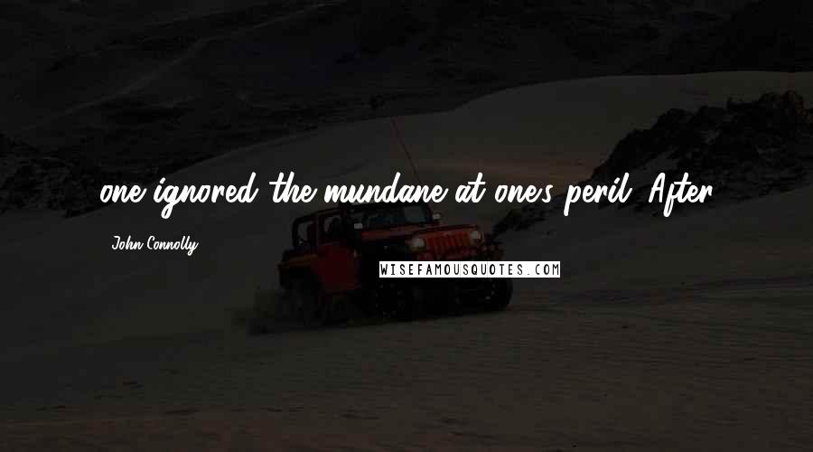 John Connolly quotes: one ignored the mundane at one's peril. After