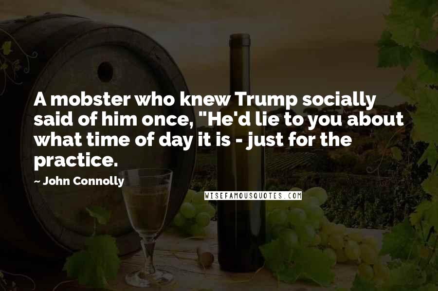 John Connolly quotes: A mobster who knew Trump socially said of him once, "He'd lie to you about what time of day it is - just for the practice.