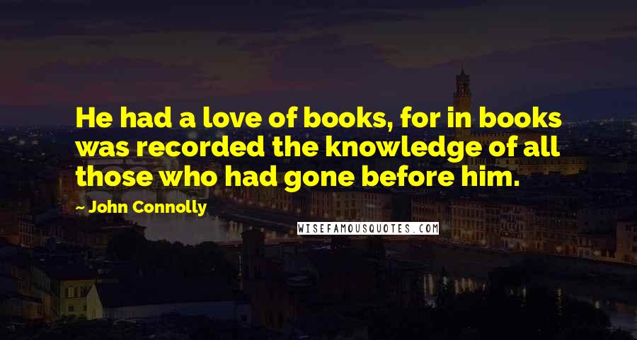 John Connolly quotes: He had a love of books, for in books was recorded the knowledge of all those who had gone before him.