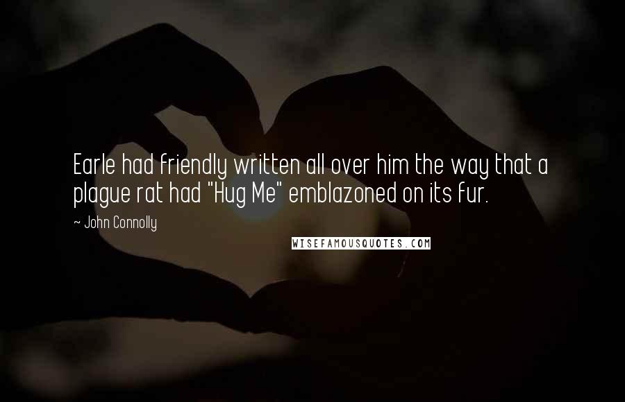 John Connolly quotes: Earle had friendly written all over him the way that a plague rat had "Hug Me" emblazoned on its fur.
