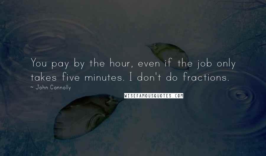 John Connolly quotes: You pay by the hour, even if the job only takes five minutes. I don't do fractions.