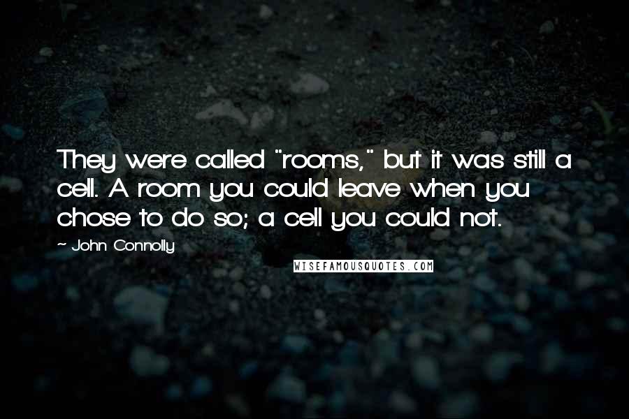 John Connolly quotes: They were called "rooms," but it was still a cell. A room you could leave when you chose to do so; a cell you could not.