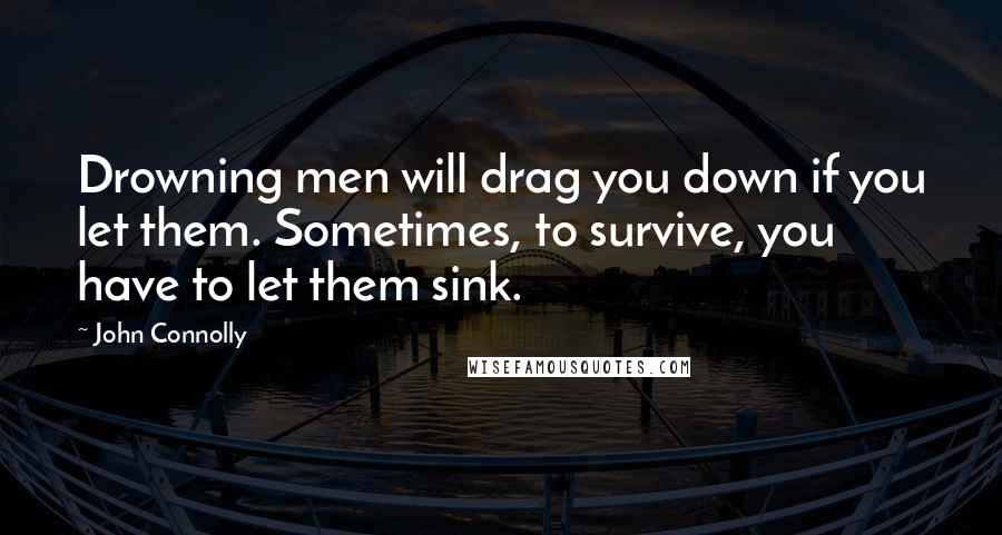John Connolly quotes: Drowning men will drag you down if you let them. Sometimes, to survive, you have to let them sink.