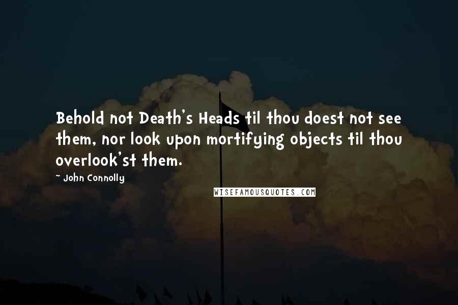 John Connolly quotes: Behold not Death's Heads til thou doest not see them, nor look upon mortifying objects til thou overlook'st them.