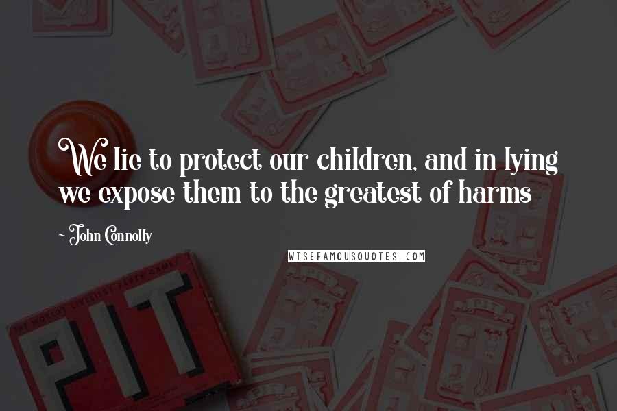 John Connolly quotes: We lie to protect our children, and in lying we expose them to the greatest of harms