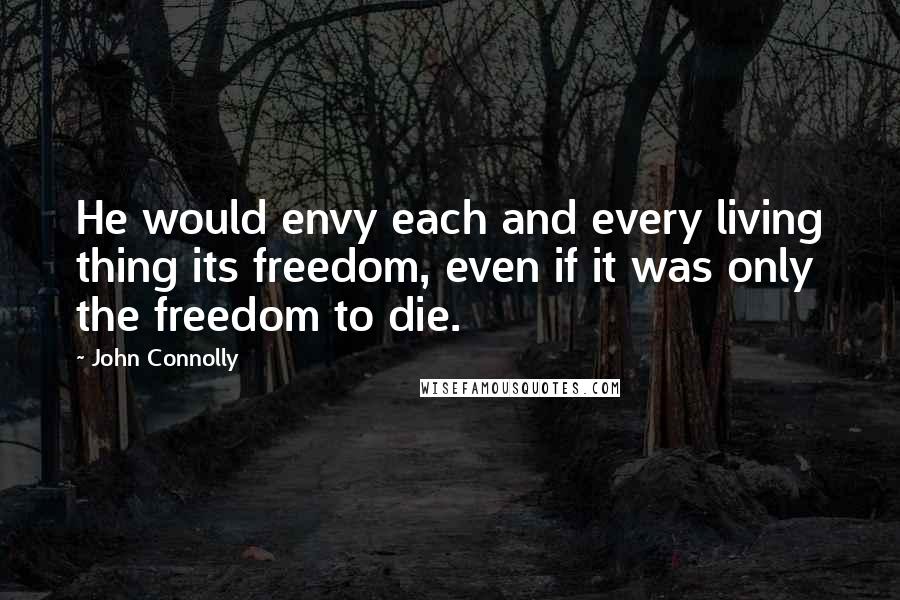 John Connolly quotes: He would envy each and every living thing its freedom, even if it was only the freedom to die.