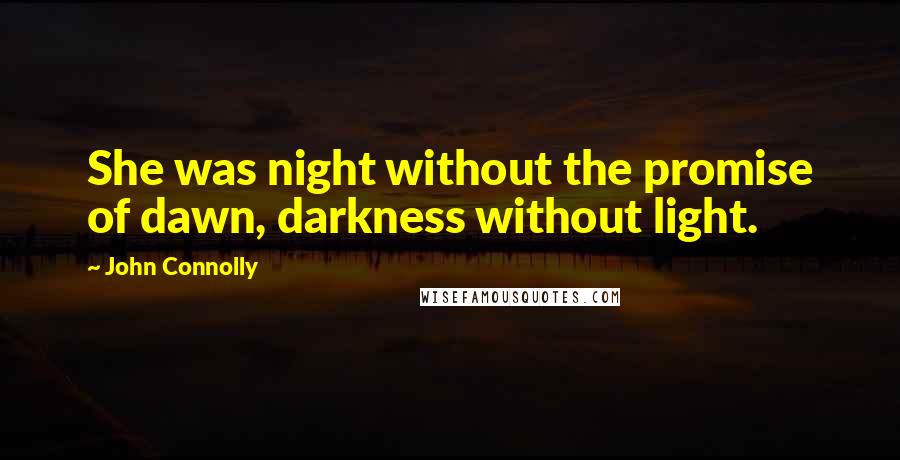 John Connolly quotes: She was night without the promise of dawn, darkness without light.