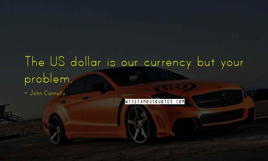 John Connolly quotes: The US dollar is our currency but your problem.