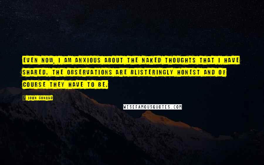 John Conrad quotes: Even now, I am anxious about the naked thoughts that I have shared. The observations are blisteringly honest and of course they have to be.