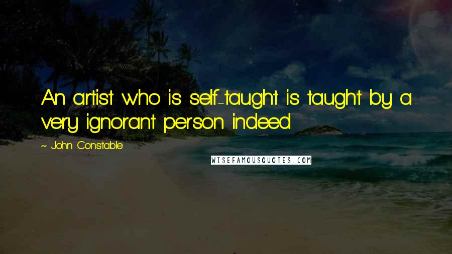 John Constable quotes: An artist who is self-taught is taught by a very ignorant person indeed.