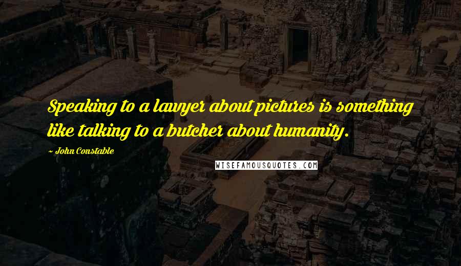 John Constable quotes: Speaking to a lawyer about pictures is something like talking to a butcher about humanity.