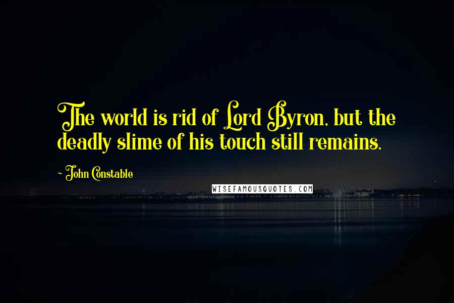 John Constable quotes: The world is rid of Lord Byron, but the deadly slime of his touch still remains.