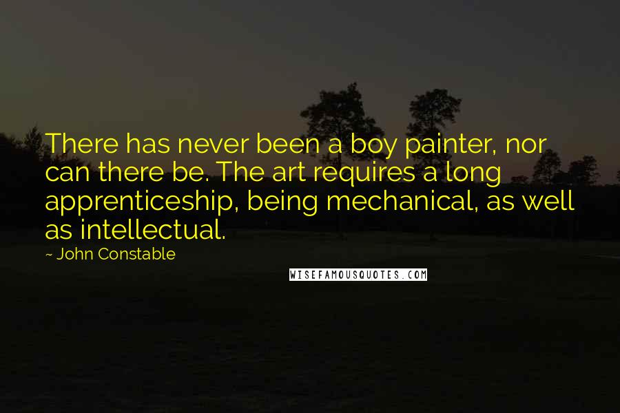 John Constable quotes: There has never been a boy painter, nor can there be. The art requires a long apprenticeship, being mechanical, as well as intellectual. John Constable quotes: There has never been a boy painter, nor can there be. The art requires a long apprenticeship, being mechanical, as well as intellectual.