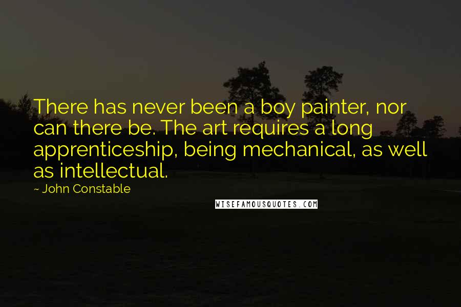 John Constable quotes: There has never been a boy painter, nor can there be. The art requires a long apprenticeship, being mechanical, as well as intellectual.