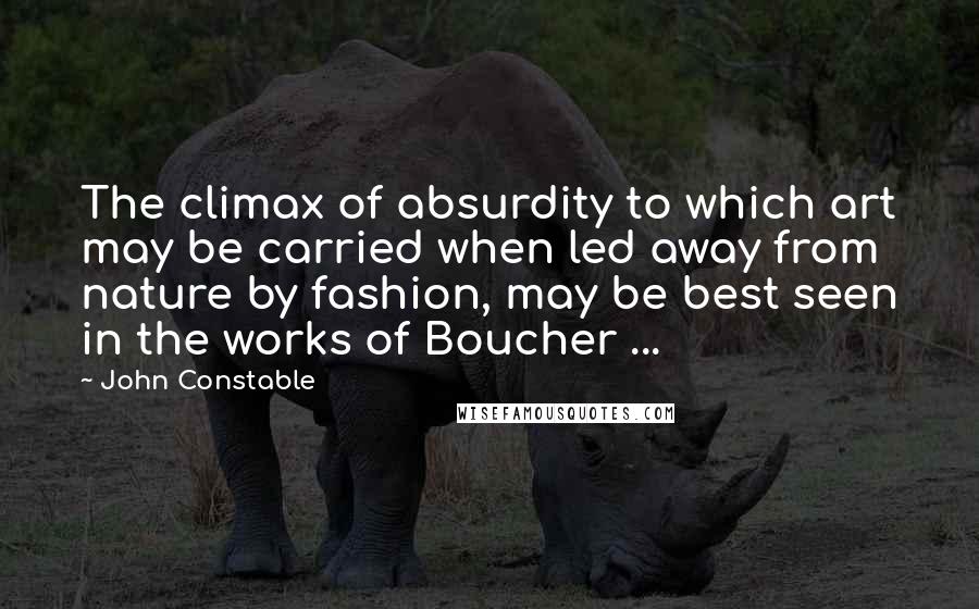 John Constable quotes: The climax of absurdity to which art may be carried when led away from nature by fashion, may be best seen in the works of Boucher ... John Constable quotes: The climax of absurdity to which art may be carried when led away from nature by fashion, may be best seen in the works of Boucher ...