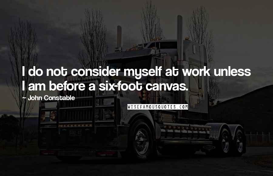 John Constable quotes: I do not consider myself at work unless I am before a six-foot canvas.