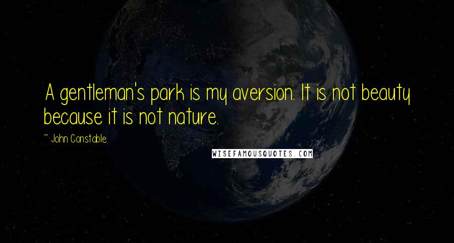 John Constable quotes: A gentleman's park is my aversion. It is not beauty because it is not nature.