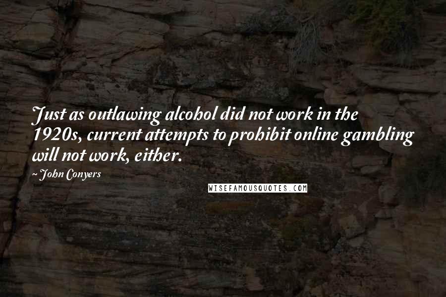 John Conyers quotes: Just as outlawing alcohol did not work in the 1920s, current attempts to prohibit online gambling will not work, either.