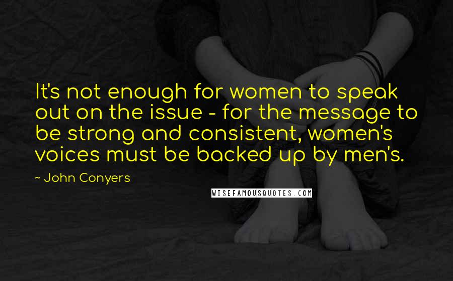 John Conyers quotes: It's not enough for women to speak out on the issue - for the message to be strong and consistent, women's voices must be backed up by men's.