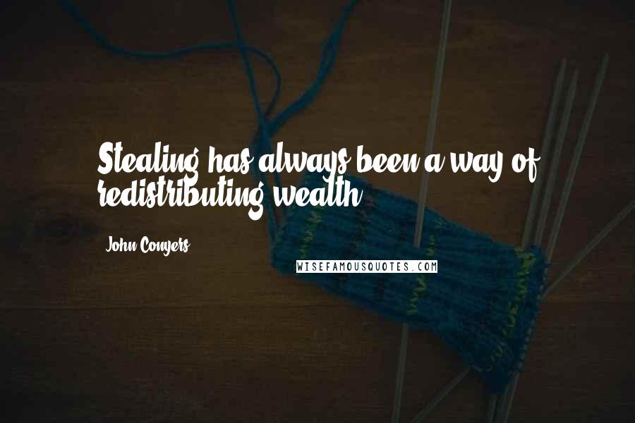 John Conyers quotes: Stealing has always been a way of redistributing wealth.