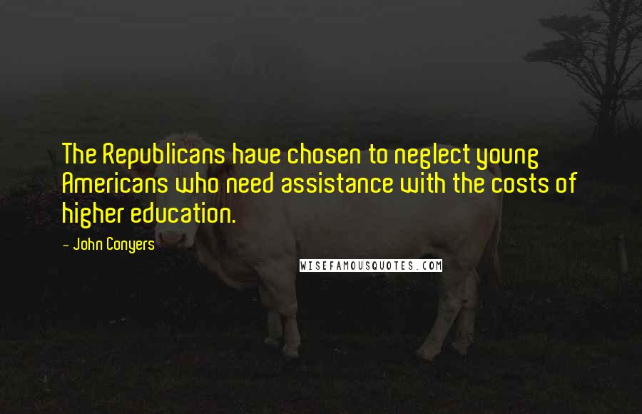 John Conyers quotes: The Republicans have chosen to neglect young Americans who need assistance with the costs of higher education.