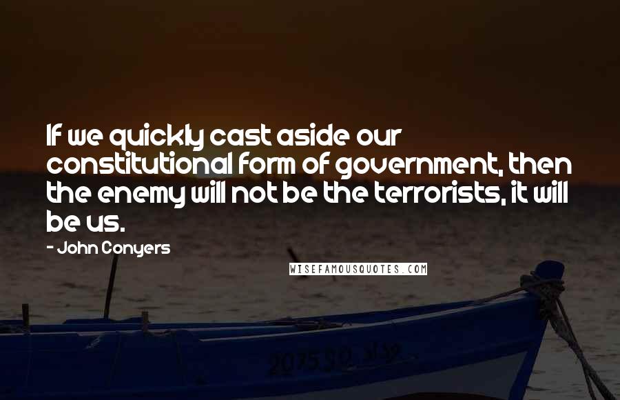 John Conyers quotes: If we quickly cast aside our constitutional form of government, then the enemy will not be the terrorists, it will be us.