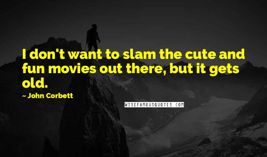 John Corbett quotes: I don't want to slam the cute and fun movies out there, but it gets old.