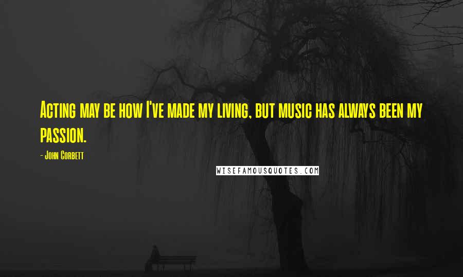 John Corbett quotes: Acting may be how I've made my living, but music has always been my passion.