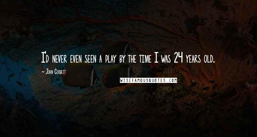 John Corbett quotes: I'd never even seen a play by the time I was 24 years old.