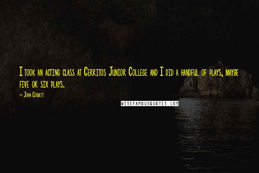 John Corbett quotes: I took an acting class at Cerritos Junior College and I did a handful of plays, maybe five or six plays.