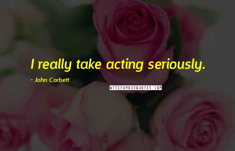 John Corbett quotes: I really take acting seriously.