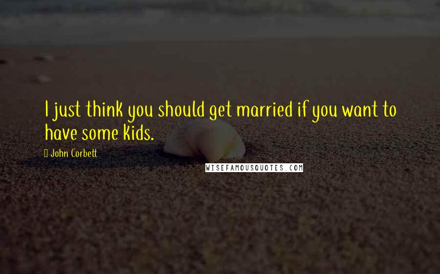 John Corbett quotes: I just think you should get married if you want to have some kids.