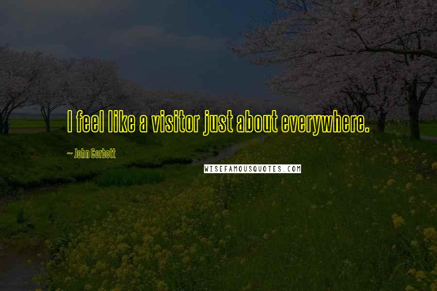 John Corbett quotes: I feel like a visitor just about everywhere.