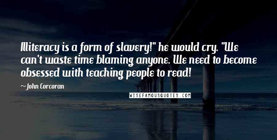 John Corcoran quotes: Illiteracy is a form of slavery!" he would cry. "We can't waste time blaming anyone. We need to become obsessed with teaching people to read!